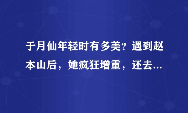 于月仙年轻时有多美？遇到赵本山后，她疯狂增重，还去乡村学种地