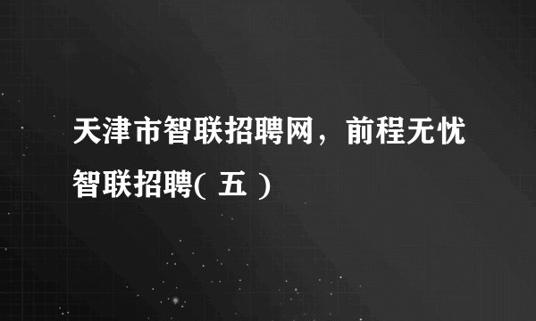 天津市智联招聘网,前程无忧智联招聘( 五 )