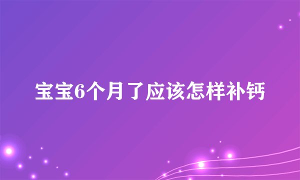 宝宝6个月了应该怎样补钙