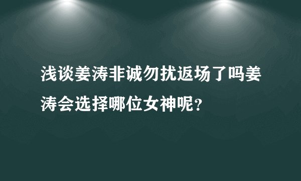 浅谈姜涛非诚勿扰返场了吗姜涛会选择哪位女神呢？