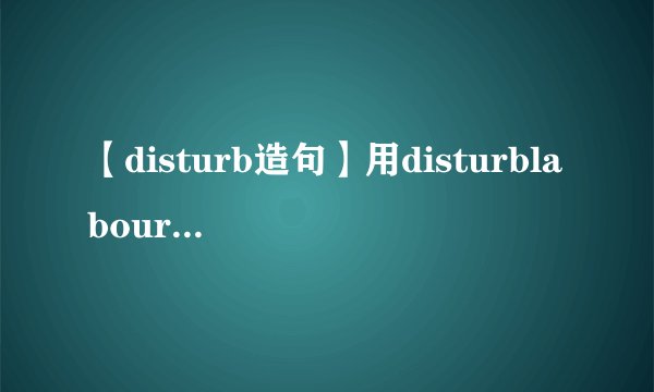 【disturb造句】用disturblabour分别造句