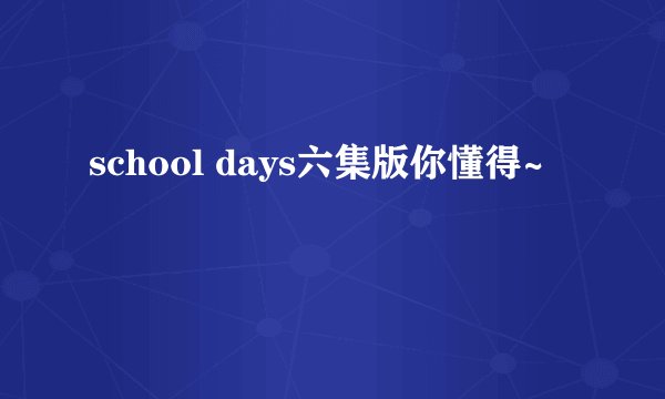 school days六集版你懂得~