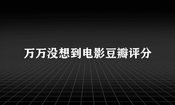 万万没想到电影豆瓣评分