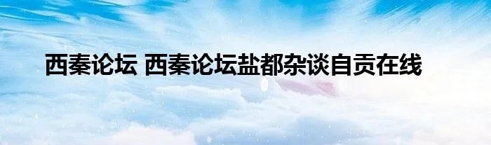 西秦论坛 西秦论坛盐都杂谈自贡在线