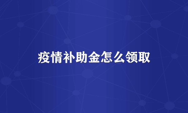 疫情补助金怎么领取