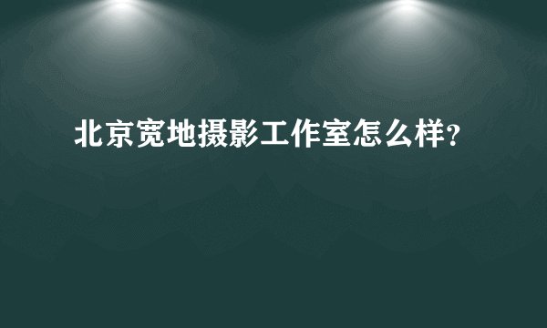 北京宽地摄影工作室怎么样？
