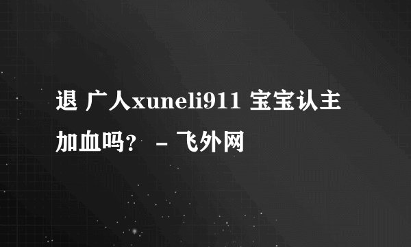 退 广人xuneli911 宝宝认主加血吗？ - 飞外网