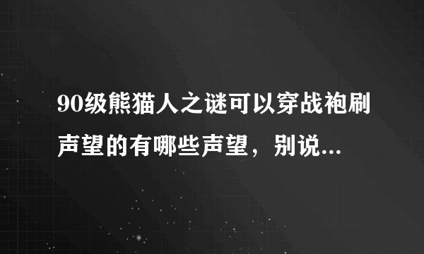 90级熊猫人之谜可以穿战袍刷声望的有哪些声望，别说没有，那是你不知道！！！