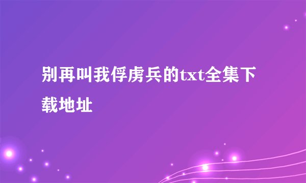 别再叫我俘虏兵的txt全集下载地址