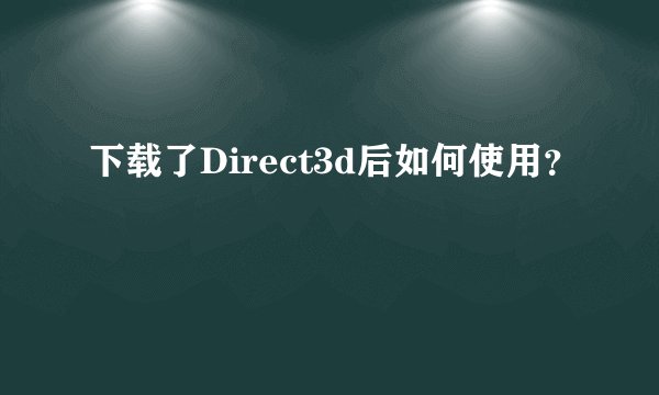 下载了Direct3d后如何使用？