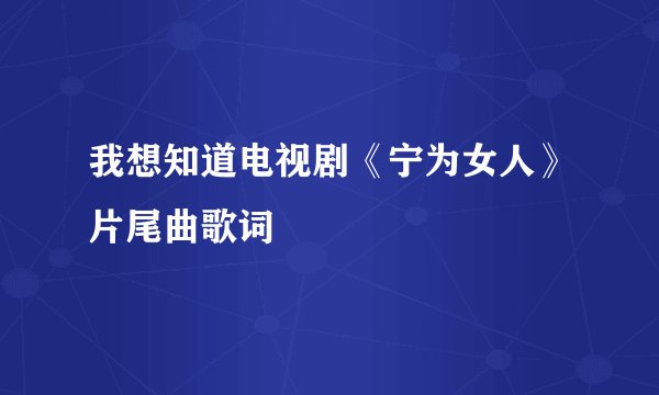 我想知道电视剧《宁为女人》片尾曲歌词