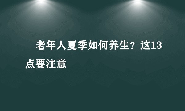 ​老年人夏季如何养生？这13点要注意