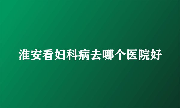 淮安看妇科病去哪个医院好