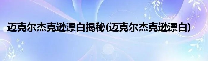 迈克尔杰克逊漂白揭秘(迈克尔杰克逊漂白)