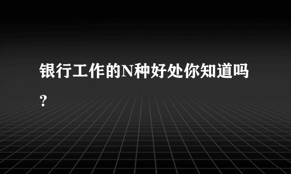银行工作的N种好处你知道吗？