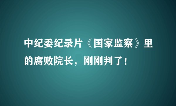 中纪委纪录片《国家监察》里的腐败院长，刚刚判了！