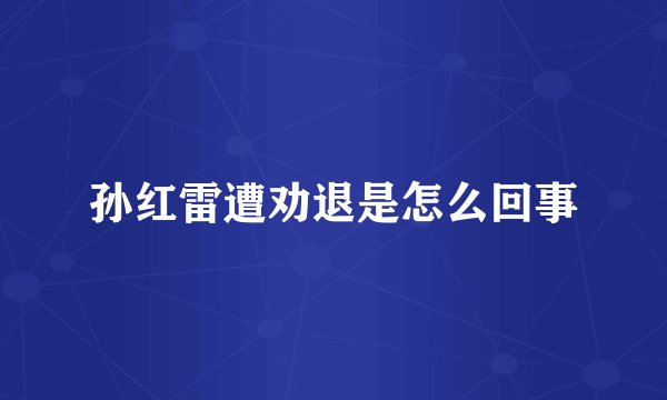 孙红雷遭劝退是怎么回事