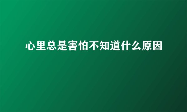 心里总是害怕不知道什么原因