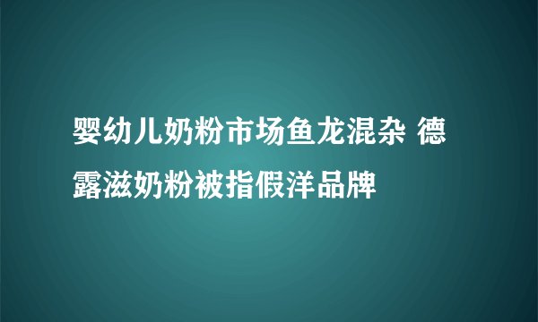 婴幼儿奶粉市场鱼龙混杂 德露滋奶粉被指假洋品牌