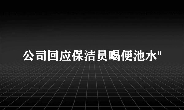 公司回应保洁员喝便池水