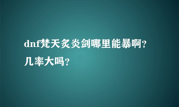 dnf梵天炙炎剑哪里能暴啊？几率大吗？