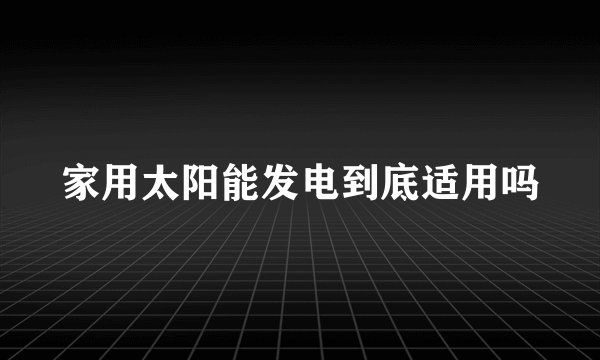 家用太阳能发电到底适用吗