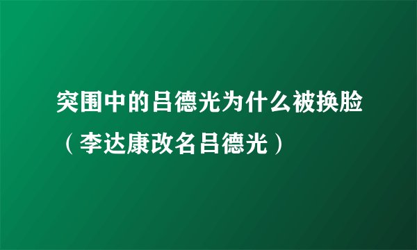 突围中的吕德光为什么被换脸（李达康改名吕德光）