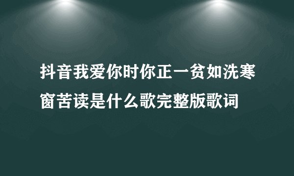 抖音我爱你时你正一贫如洗寒窗苦读是什么歌完整版歌词