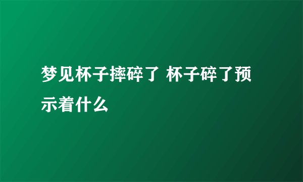 梦见杯子摔碎了 杯子碎了预示着什么