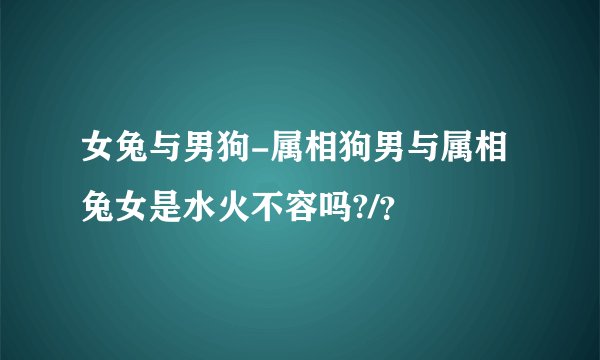 女兔与男狗-属相狗男与属相兔女是水火不容吗?/？
