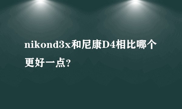 nikond3x和尼康D4相比哪个更好一点？