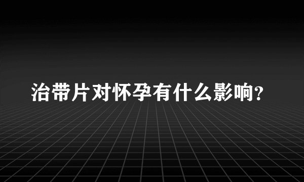 治带片对怀孕有什么影响？