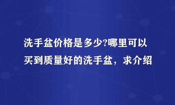 洗手盆价格是多少?哪里可以买到质量好的洗手盆，求介绍