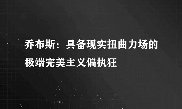 乔布斯：具备现实扭曲力场的极端完美主义偏执狂