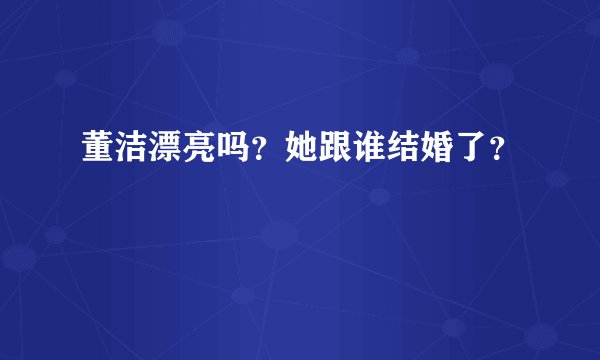 董洁漂亮吗？她跟谁结婚了？