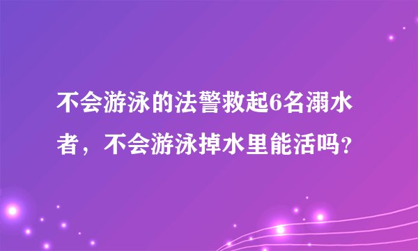 不会游泳的法警救起6名溺水者,不会游泳掉水里能活吗?