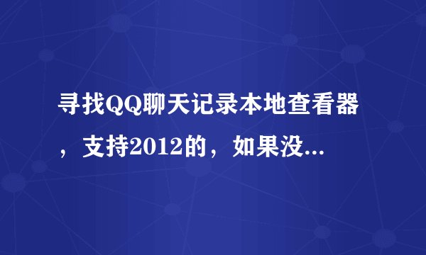 寻找QQ聊天记录本地查看器,支持2012的,如果没有,详细说明原因,要求免费的。
