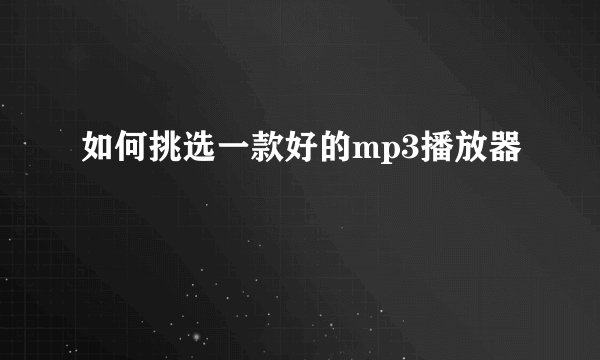 如何挑选一款好的mp3播放器