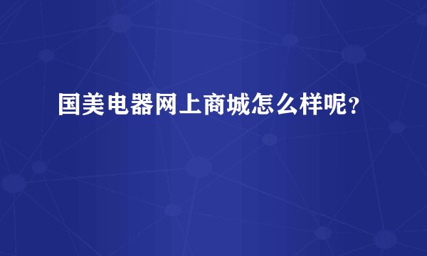 国美电器网上商城怎么样呢？