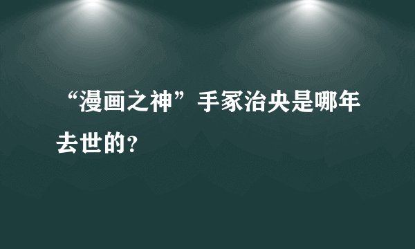 “漫画之神”手冢治央是哪年去世的？