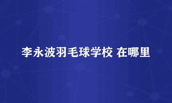 李永波羽毛球学校 在哪里