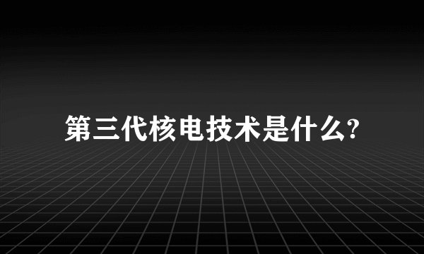 第三代核电技术是什么?