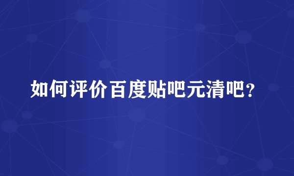 如何评价百度贴吧元清吧？