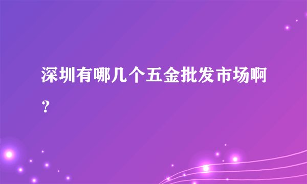 深圳有哪几个五金批发市场啊？