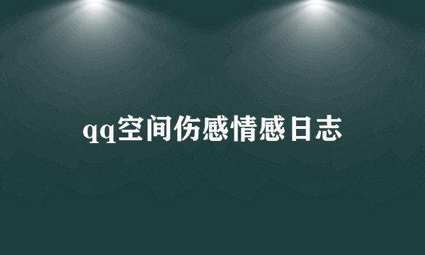 qq空间伤感情感日志