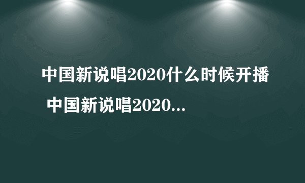 中国新说唱2020什么时候开播 中国新说唱2020什么时候开播介绍
