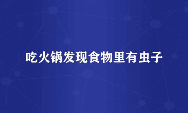 吃火锅发现食物里有虫子