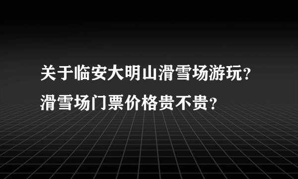 关于临安大明山滑雪场游玩？滑雪场门票价格贵不贵？