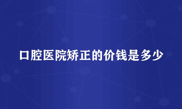 口腔医院矫正的价钱是多少
