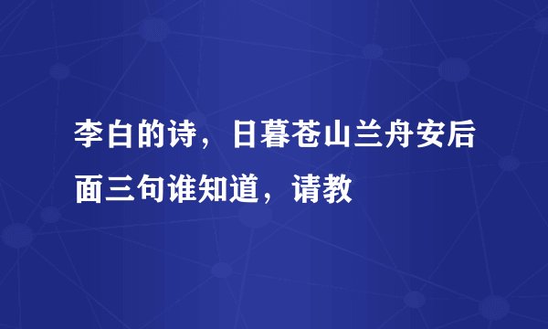 李白的诗，日暮苍山兰舟安后面三句谁知道，请教